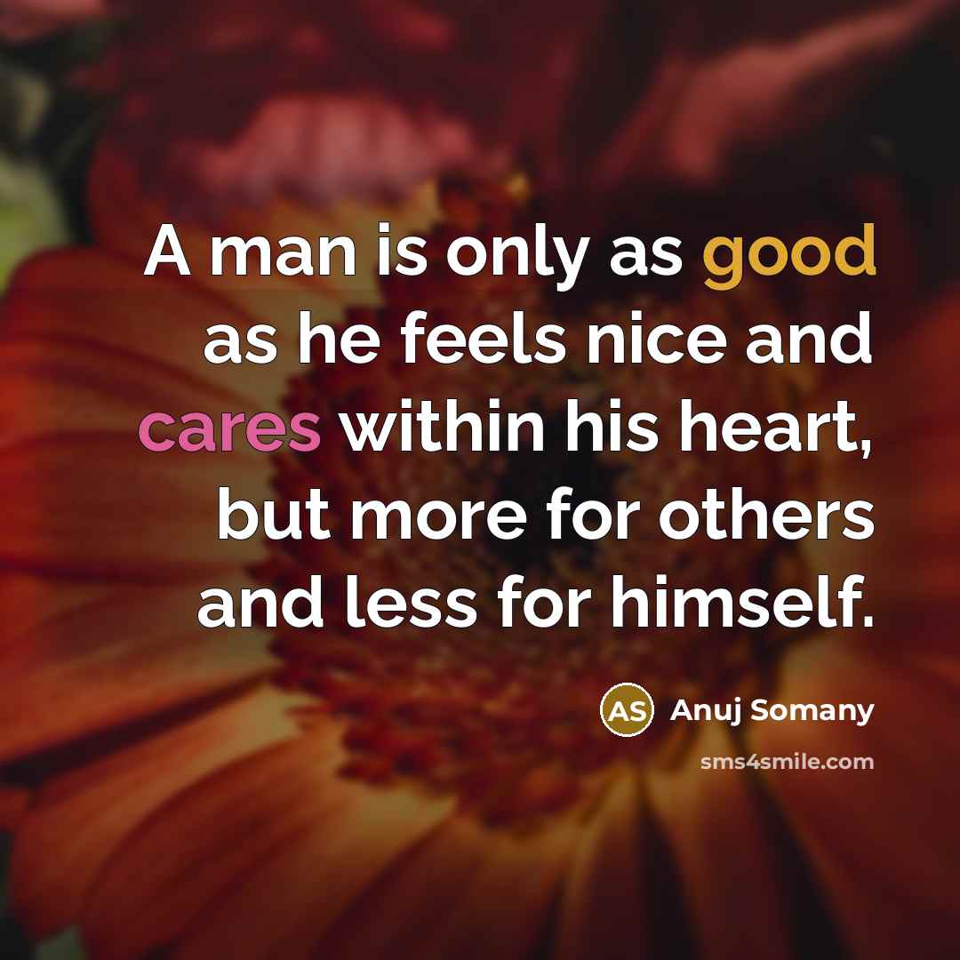 “A man is only as good as he feels nice and cares within his heart, but more for others and less for himself.” quote by Anuj Somany