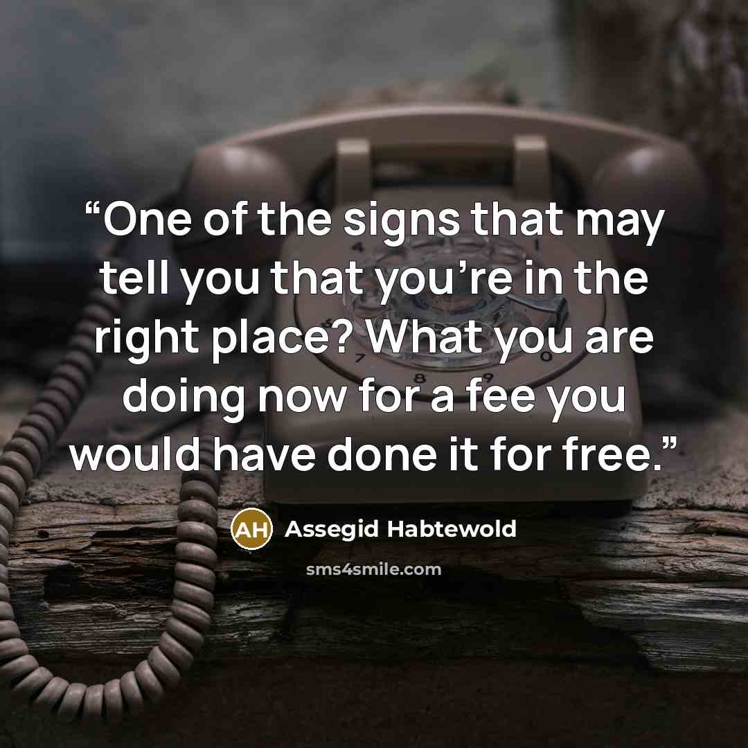 “One of the signs that may tell you that you're in the right place? What you are doing now for a fee you would have done it for free.” quote by Assegid Habtewold