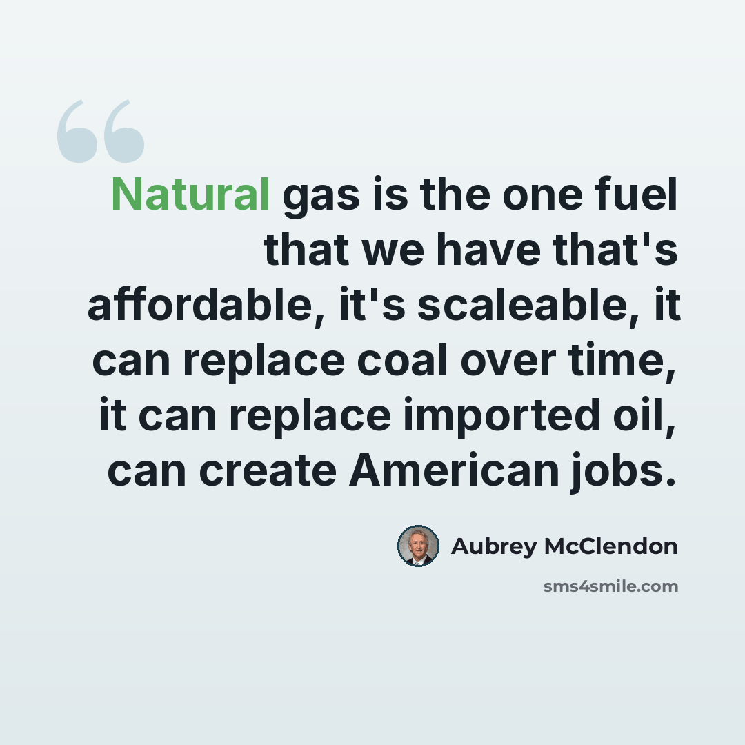 “Natural gas is the one fuel that we have that's affordable, it's scaleable, it can replace coal over time, it can replace imported oil, can create American jobs.” quote by Aubrey McClendon