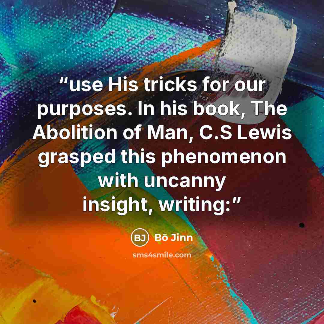 “use His tricks for our purposes. In his book, The Abolition of Man, C.S Lewis grasped this phenomenon with uncanny insight, writing:” quote by Bō Jinn