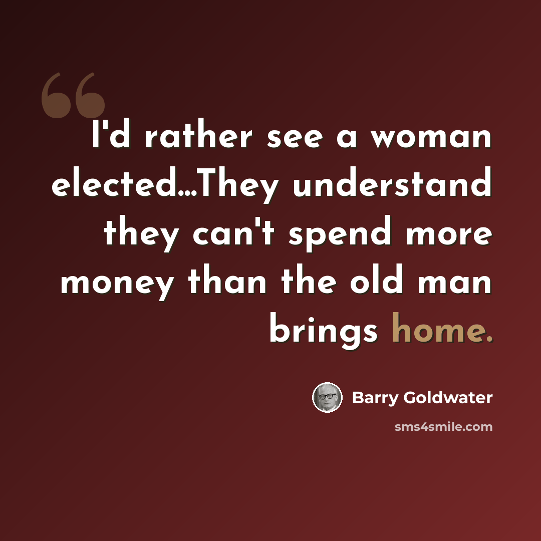 “I'd rather see a woman elected...They understand they can't spend more money than the old man brings home.” quote by Barry Goldwater