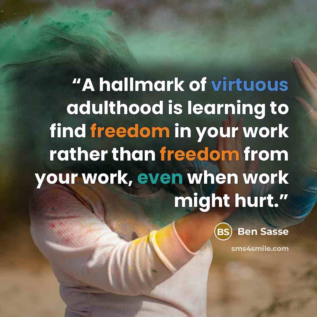 “A hallmark of virtuous adulthood is learning to find freedom in your work rather than freedom from your work, even when work might hurt.” quote by Ben Sasse