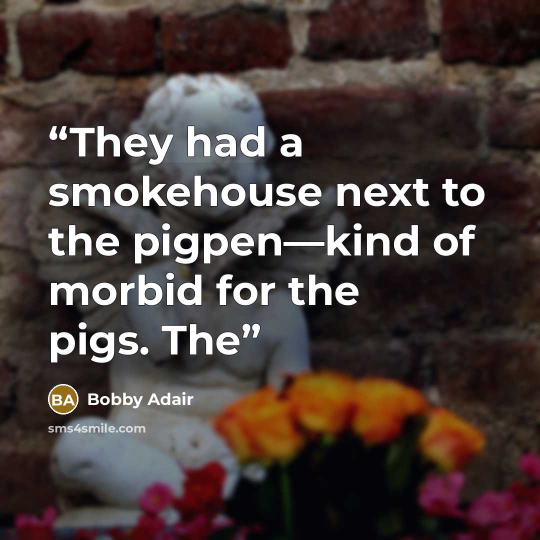 “They had a smokehouse next to the pigpen—kind of morbid for the pigs. The” quote by Bobby Adair