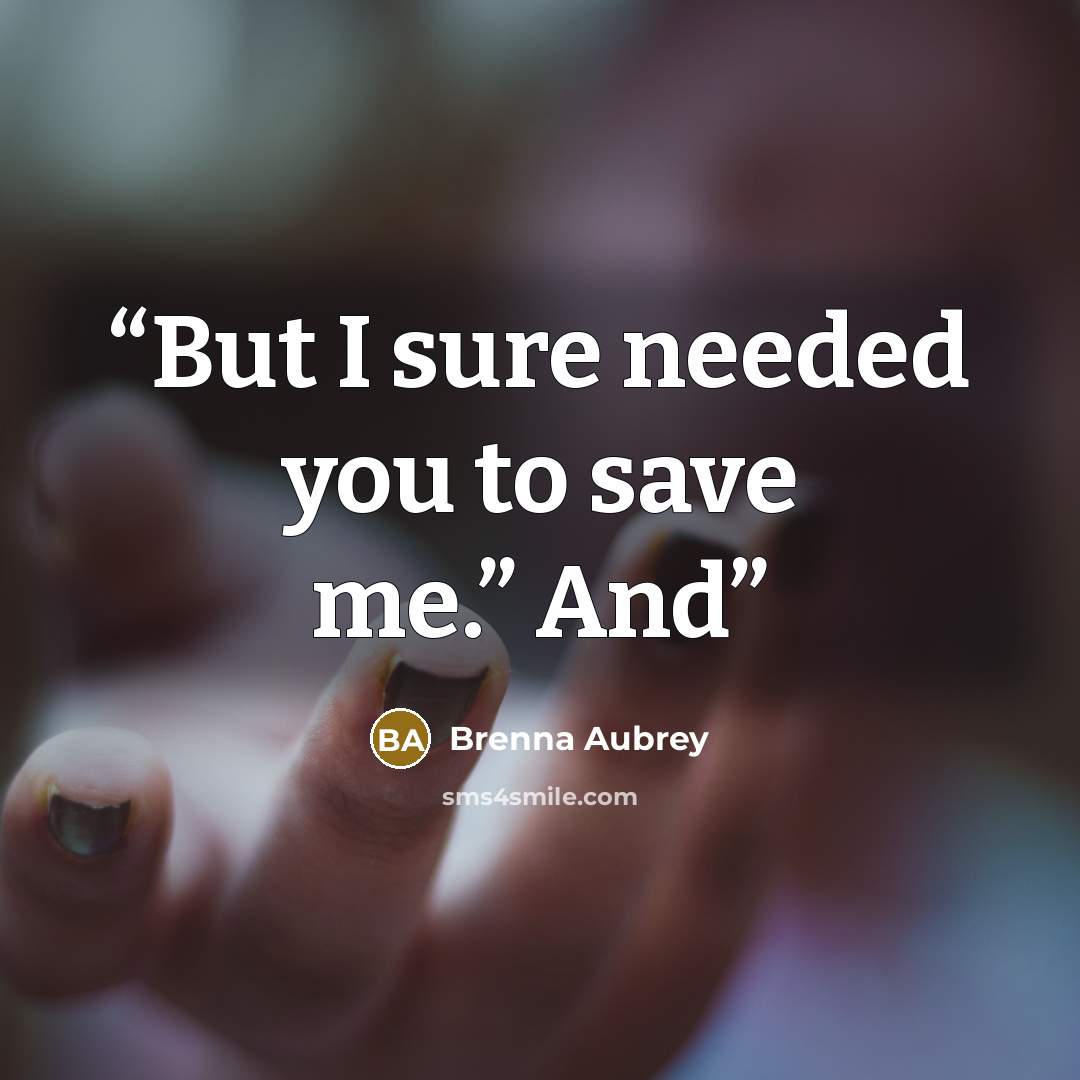 “But I sure needed you to save me.” And” quote by Brenna Aubrey