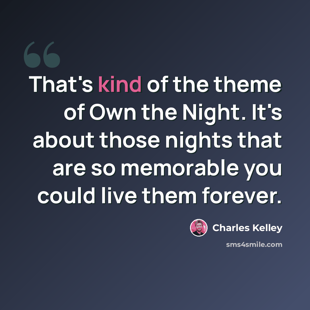 “That's kind of the theme of Own the Night. It's about those nights that are so memorable you could live them forever.” quote by Charles Kelley