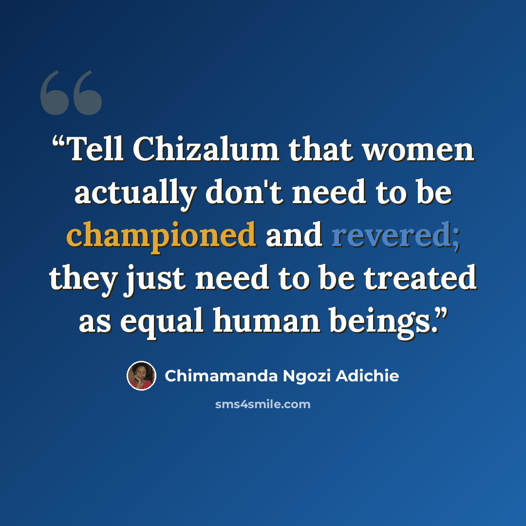 “Tell Chizalum that women actually don't need to be championed and revered; they just need to be treated as equal human beings.” quote by Chimamanda Ngozi Adichie