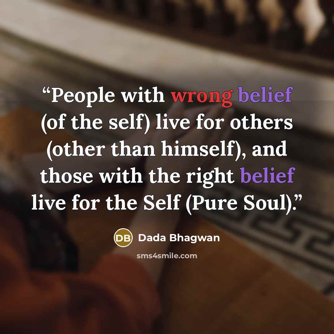 “People with wrong belief (of the self) live for others (other than himself), and those with the right belief live for the Self (Pure Soul).” quote by Dada Bhagwan