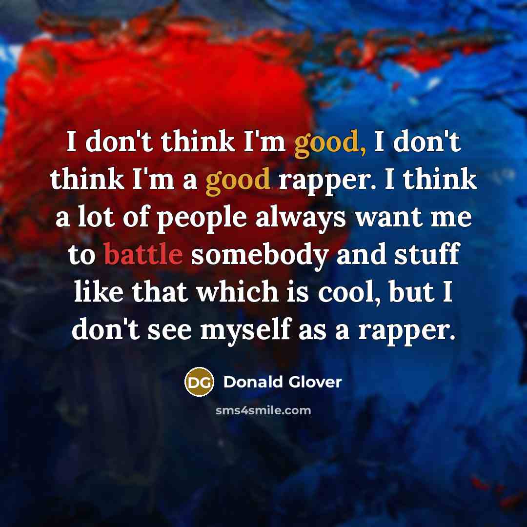 “I don't think I'm good, I don't think I'm a good rapper. I think a lot of people always want me to battle somebody and stuff like that which is cool, but I don't see myself as a rapper.” quote by Donald Glover