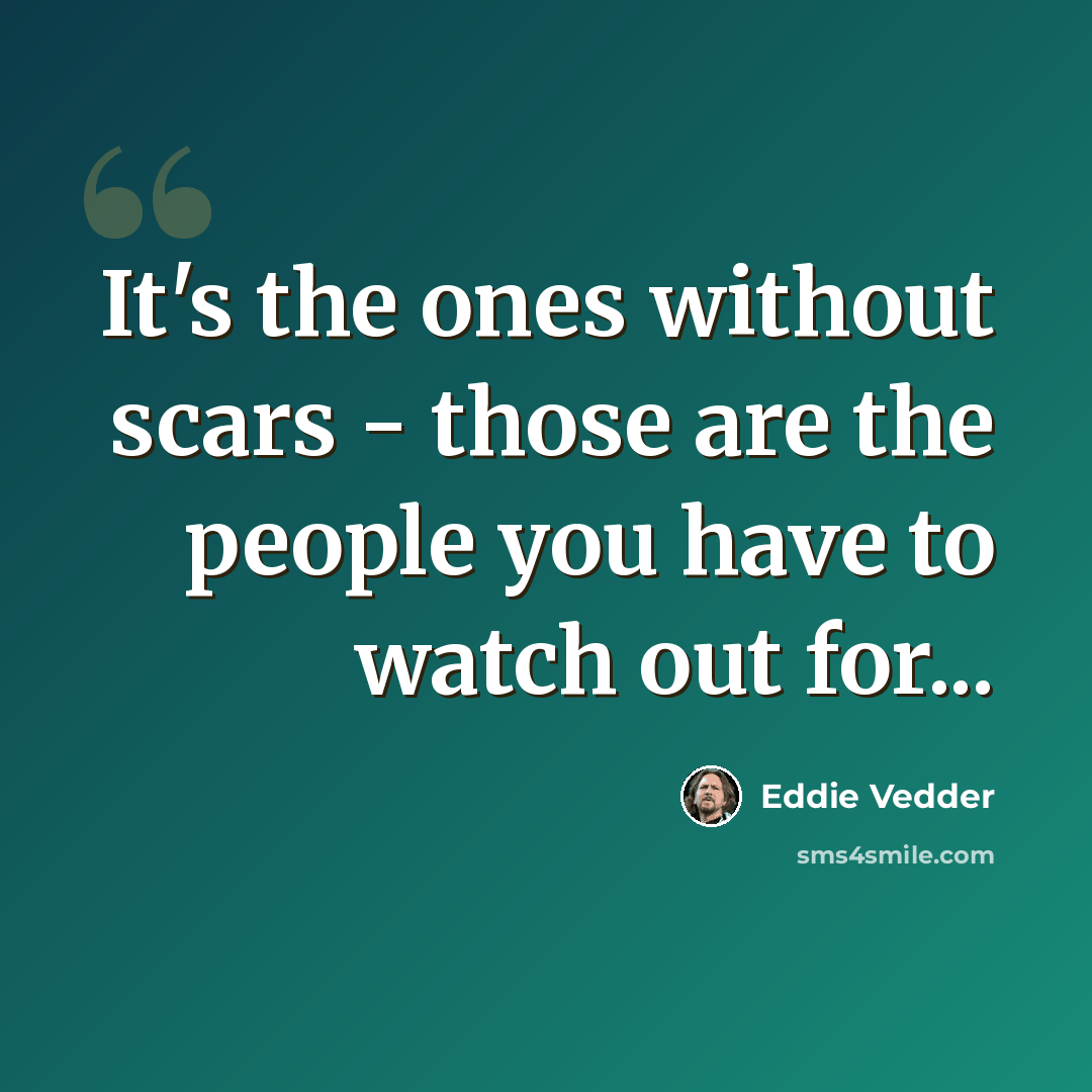 “It's the ones without scars - those are the people you have to watch out for...” quote by Eddie Vedder