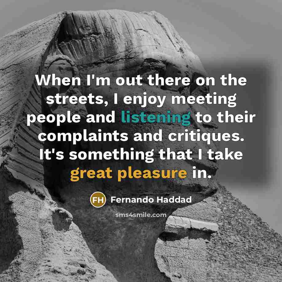 “When I'm out there on the streets, I enjoy meeting people and listening to their complaints and critiques. It's something that I take great pleasure in.” quote by Fernando Haddad