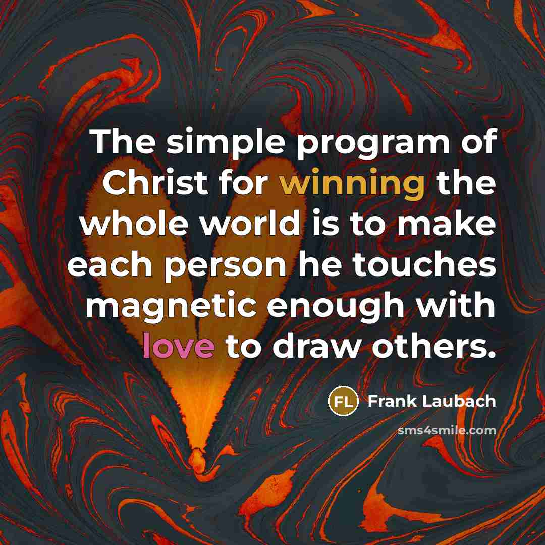 “The simple program of Christ for winning the whole world is to make each person he touches magnetic enough with love to draw others.” quote by Frank Laubach