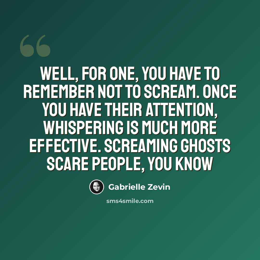 “Well, for one, you have to remember not to scream. Once you have their attention, whispering is much more effective. Screaming ghosts scare people, you know” quote by Gabrielle Zevin