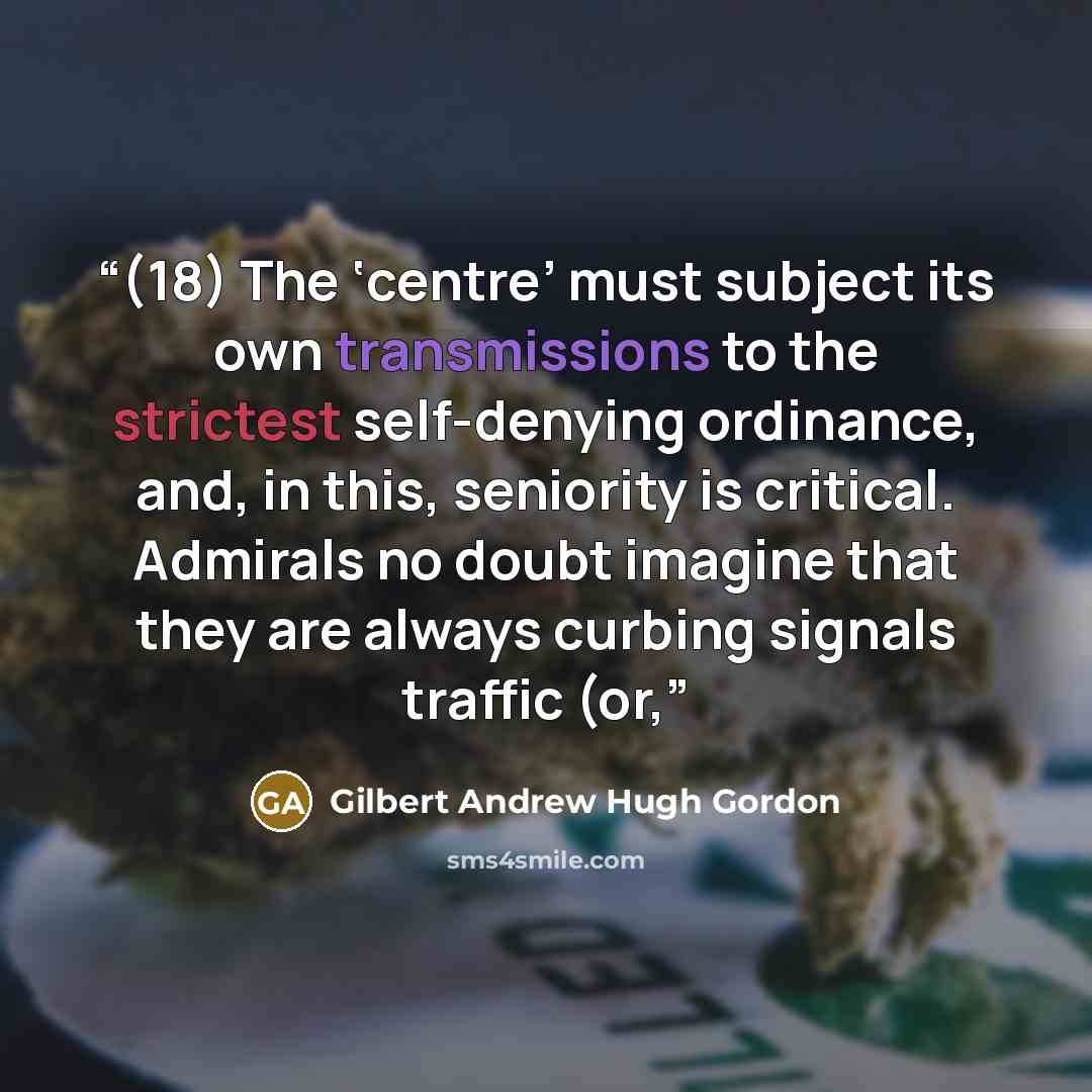 “(18) The ‘centre’ must subject its own transmissions to the strictest self-denying ordinance, and, in this, seniority is critical. Admirals no doubt imagine that they are always curbing signals traffic (or,” quote by Gilbert Andrew Hugh Gordon