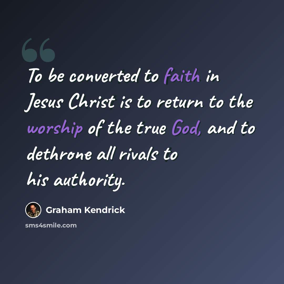 “To be converted to faith in Jesus Christ is to return to the worship of the true God, and to dethrone all rivals to his authority.” quote by Graham Kendrick
