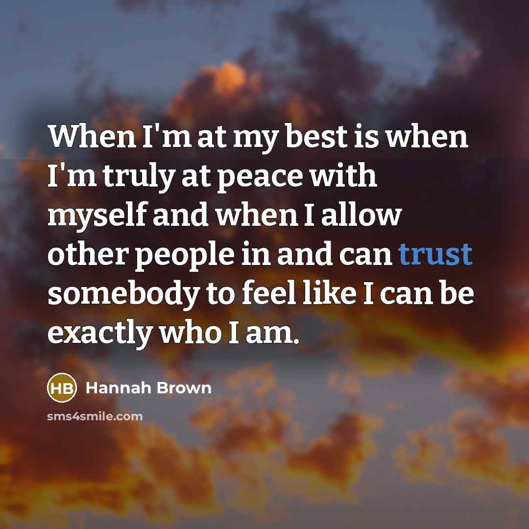 “When I'm at my best is when I'm truly at peace with myself and when I allow other people in and can trust somebody to feel like I can be exactly who I am.” quote by Hannah Brown