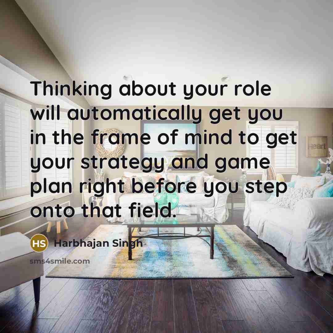 “Thinking about your role will automatically get you in the frame of mind to get your strategy and game plan right before you step onto that field.” quote by Harbhajan Singh