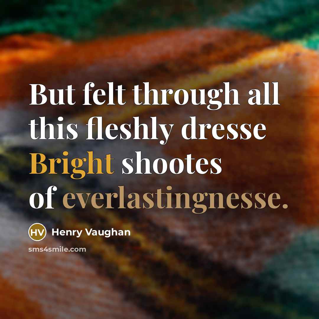 “But felt through all this fleshly dresse Bright shootes of everlastingnesse.” quote by Henry Vaughan