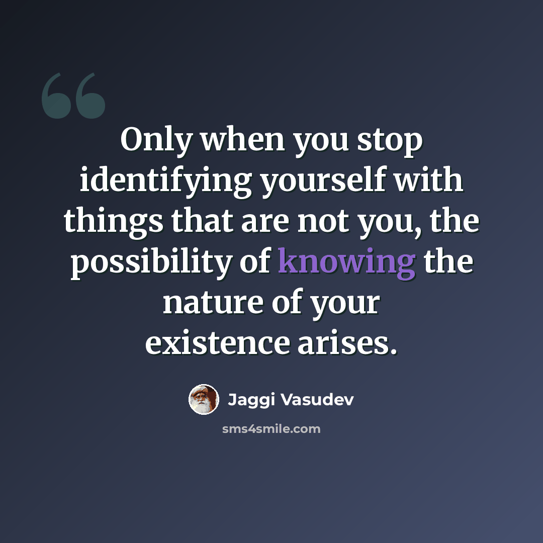 “Only when you stop identifying yourself with things that are not you, the possibility of knowing the nature of your existence arises.” quote by Jaggi Vasudev