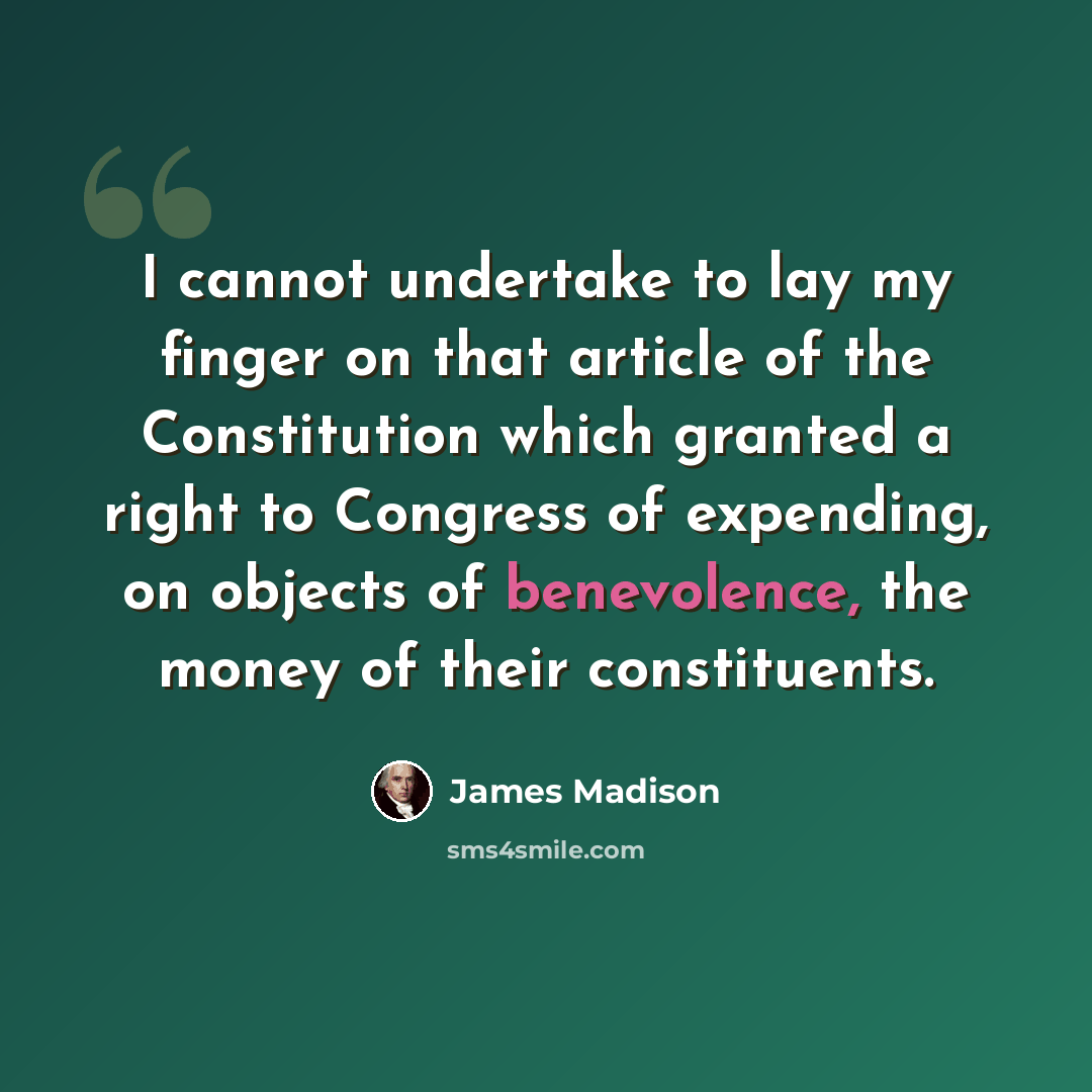 “I cannot undertake to lay my finger on that article of the Constitution which granted a right to Congress of expending, on objects of benevolence, the money of their constituents.” quote by James Madison