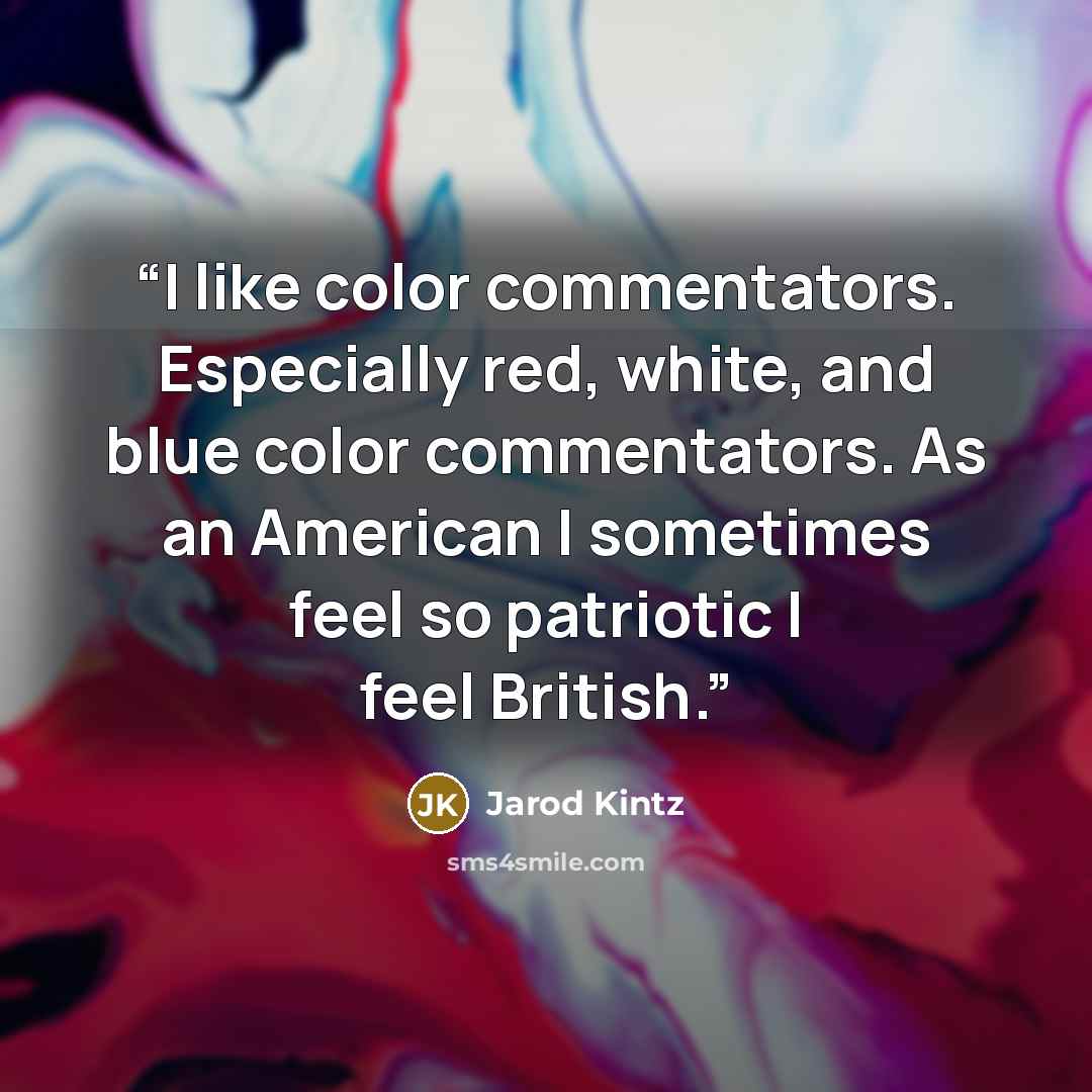 “I like color commentators. Especially red, white, and blue color commentators. As an American I sometimes feel so patriotic I feel British.” quote by Jarod Kintz