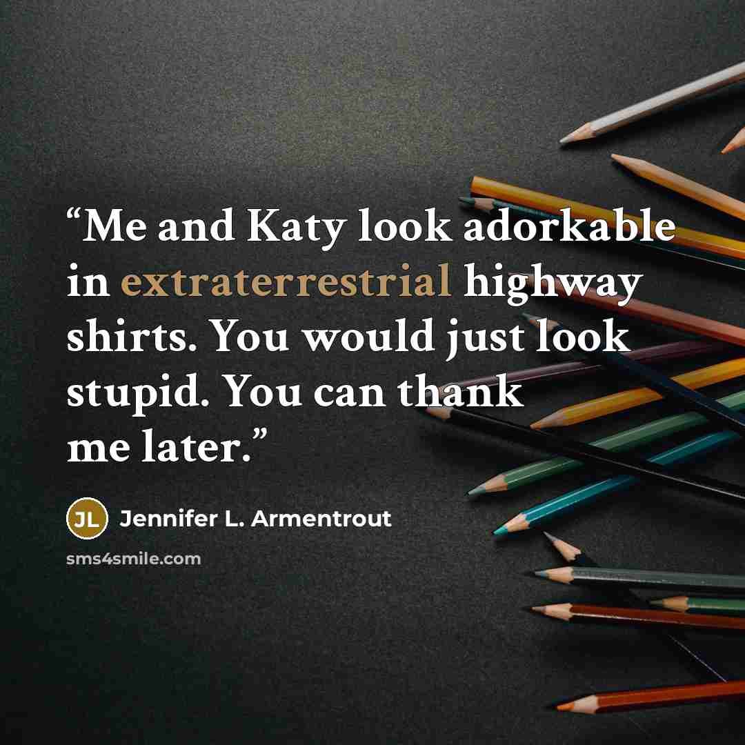 “Me and Katy look adorkable in extraterrestrial highway shirts. You would just look stupid. You can thank me later.” quote by Jennifer L. Armentrout