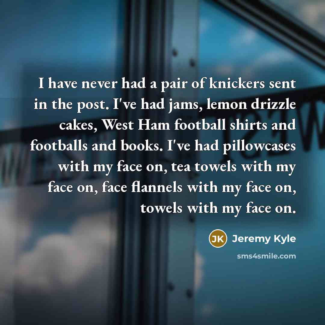 “I have never had a pair of knickers sent in the post. I've had jams, lemon drizzle cakes, West Ham football shirts and footballs and books. I've had pillowcases with my face on, tea towels with my face on, face flannels with my face on, towels with my face on.” quote by Jeremy Kyle