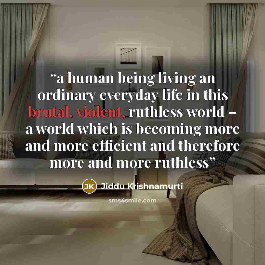 “a human being living an ordinary everyday life in this brutal, violent, ruthless world – a world which is becoming more and more efficient and therefore more and more ruthless” quote by Jiddu Krishnamurti