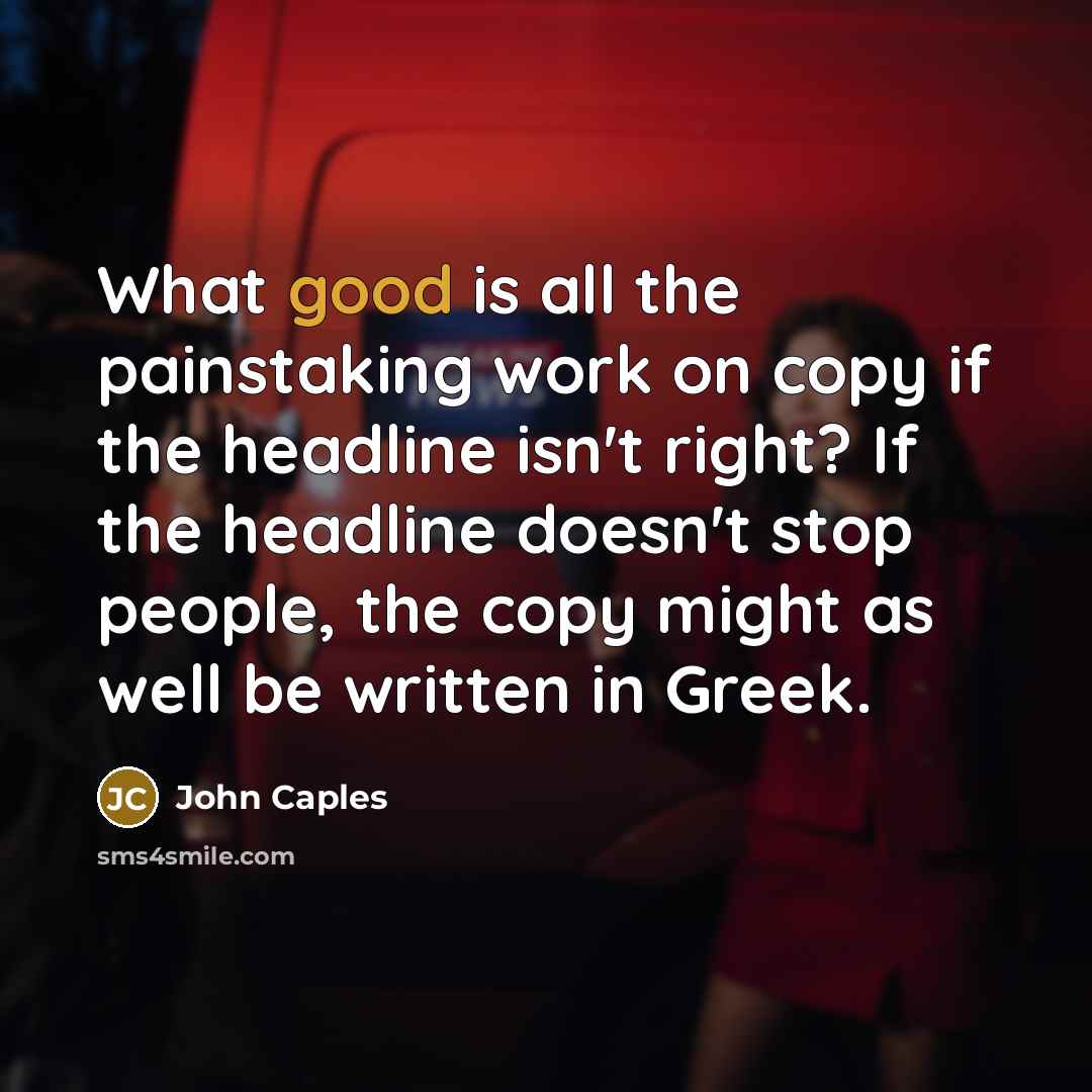 “What good is all the painstaking work on copy if the headline isn't right? If the headline doesn't stop people, the copy might as well be written in Greek.” quote by John Caples
