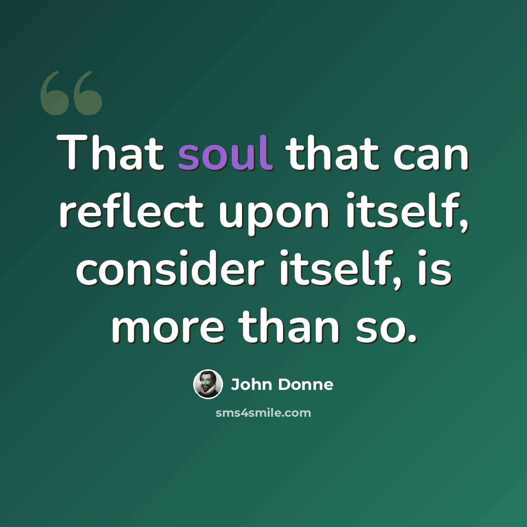 “That soul that can reflect upon itself, consider itself, is more than so.” quote by John Donne