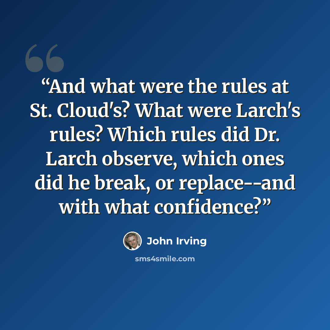 “And what were the rules at St. Cloud's? What were Larch's rules? Which rules did Dr. Larch observe, which ones did he break, or replace--and with what confidence?” quote by John Irving
