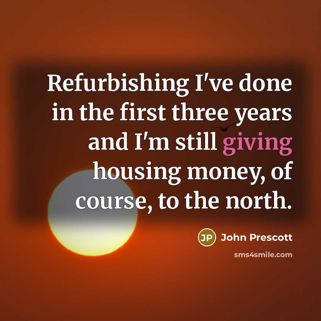 “Refurbishing I've done in the first three years and I'm still giving housing money, of course, to the north.” quote by John Prescott