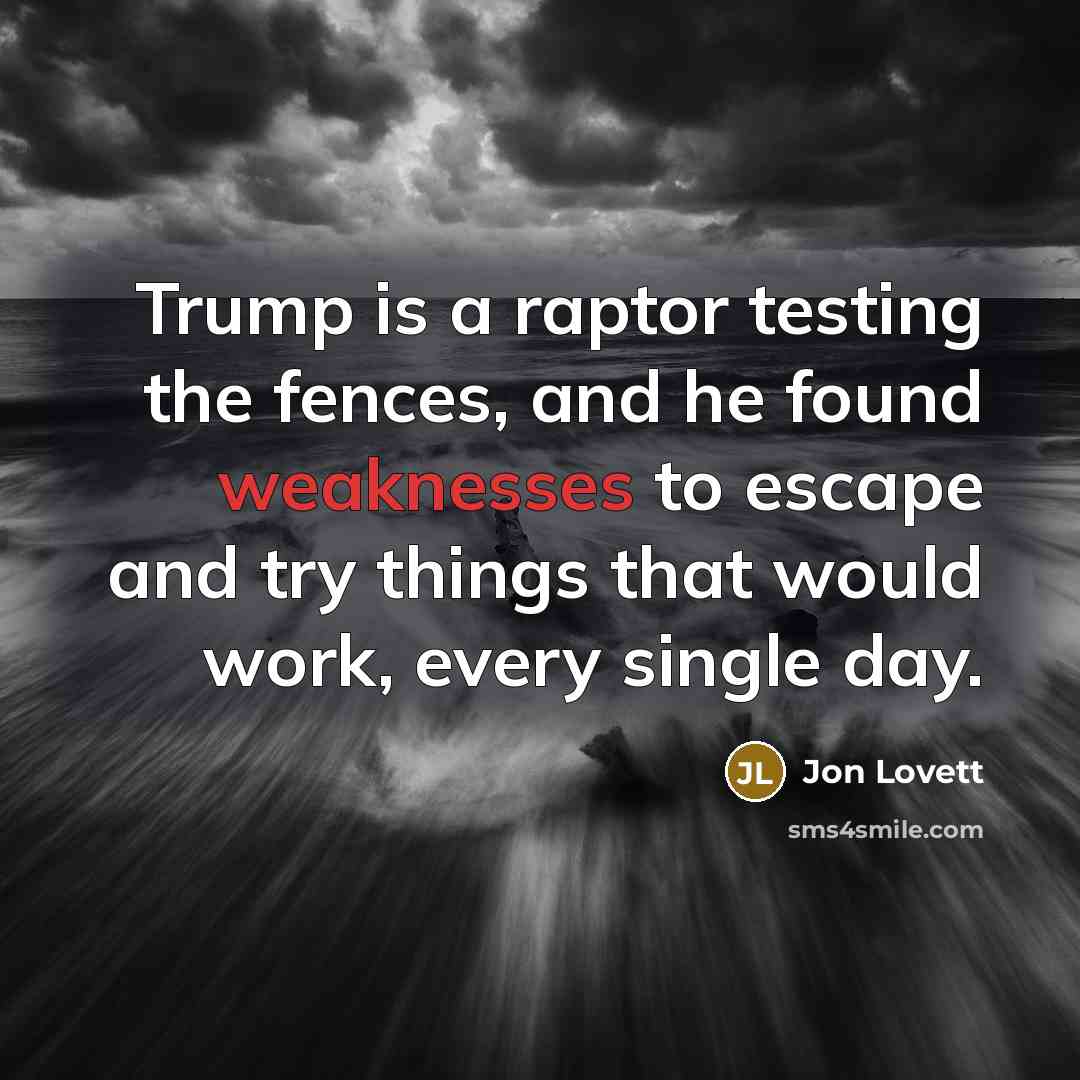 “Trump is a raptor testing the fences, and he found weaknesses to escape and try things that would work, every single day.” quote by Jon Lovett
