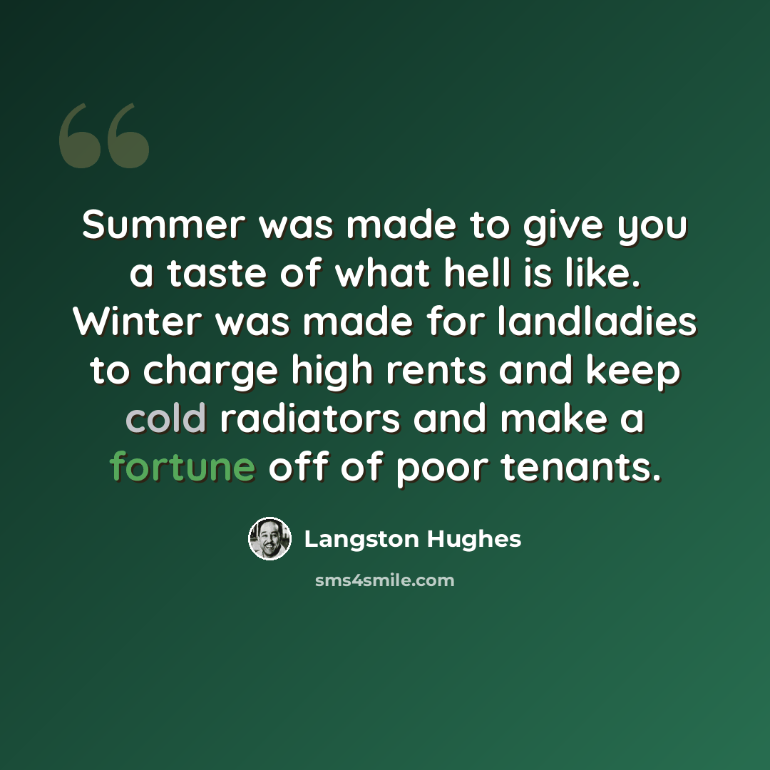 “Summer was made to give you a taste of what hell is like. Winter was made for landladies to charge high rents and keep cold radiators and make a fortune off of poor tenants.” quote by Langston Hughes