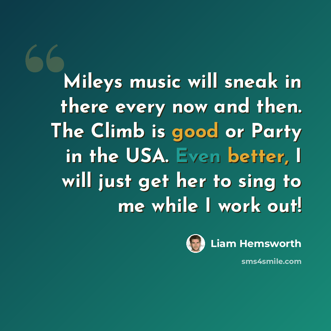 “Mileys music will sneak in there every now and then. The Climb is good or Party in the USA. Even better, I will just get her to sing to me while I work out!” quote by Liam Hemsworth