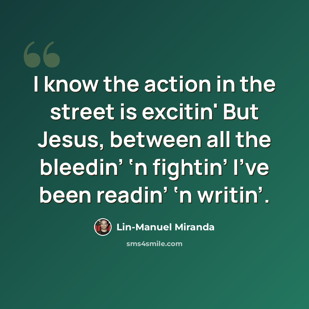 “I know the action in the street is excitin' But Jesus, between all the bleedin’ ‘n fightin’ I’ve been readin’ ‘n writin’.” quote by Lin-Manuel Miranda