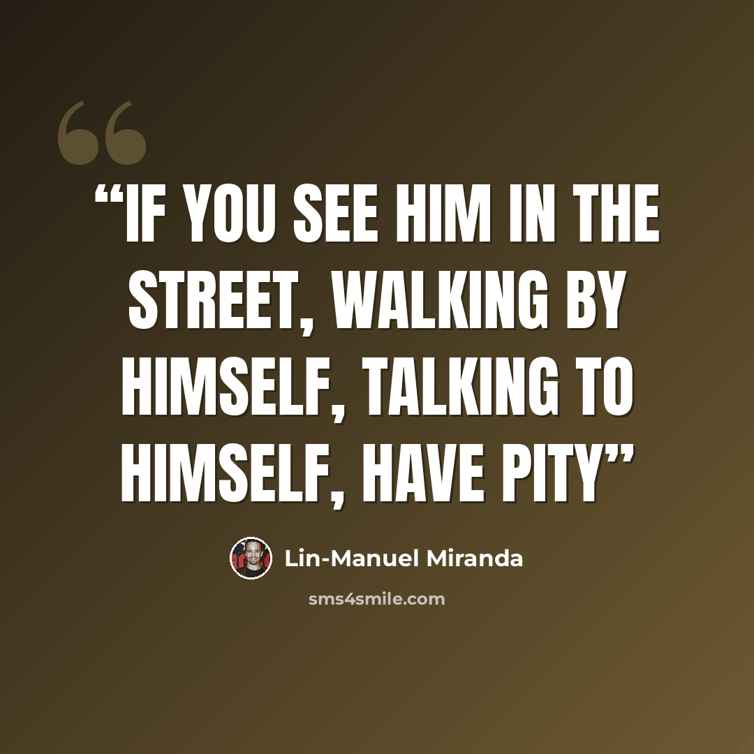 “If you see him in the street, walking by Himself, talking to himself, have pity” quote by Lin-Manuel Miranda