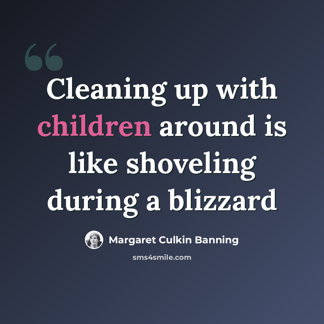 “Cleaning up with children around is like shoveling during a blizzard” quote by Margaret Culkin Banning