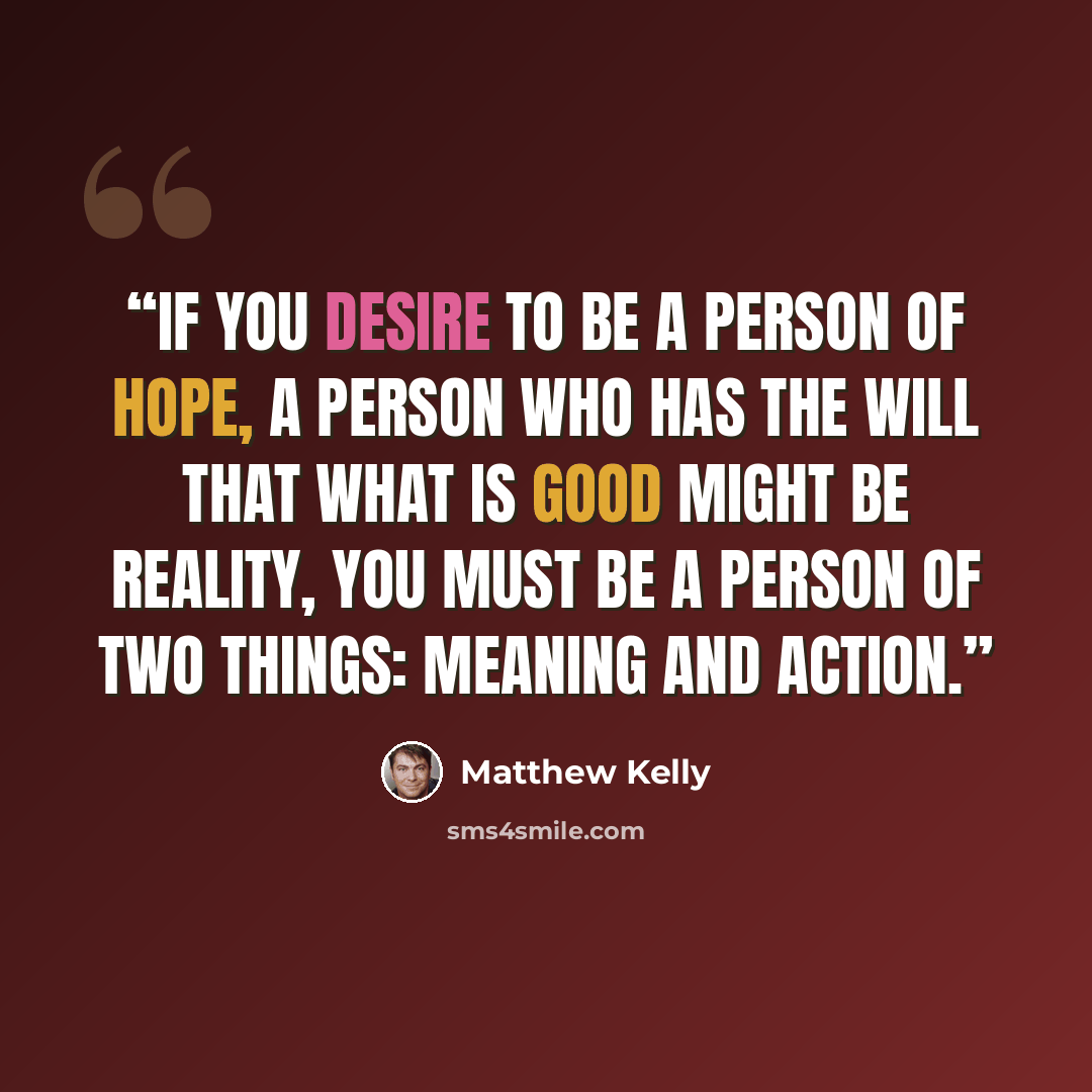 “If you desire to be a person of hope, a person who has the will that what is good might be reality, you must be a person of two things: meaning and action.” quote by Matthew Kelly