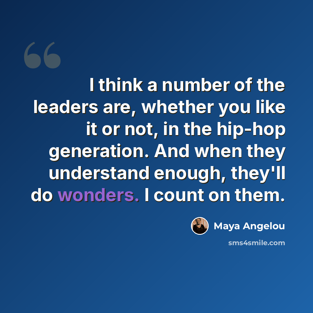 “I think a number of the leaders are, whether you like it or not, in the hip-hop generation. And when they understand enough, they'll do wonders. I count on them.” quote by Maya Angelou
