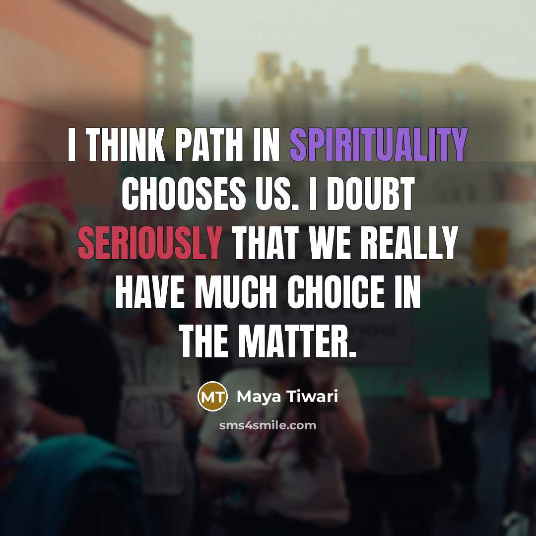 “I think path in spirituality chooses us. I doubt seriously that we really have much choice in the matter.” quote by Maya Tiwari