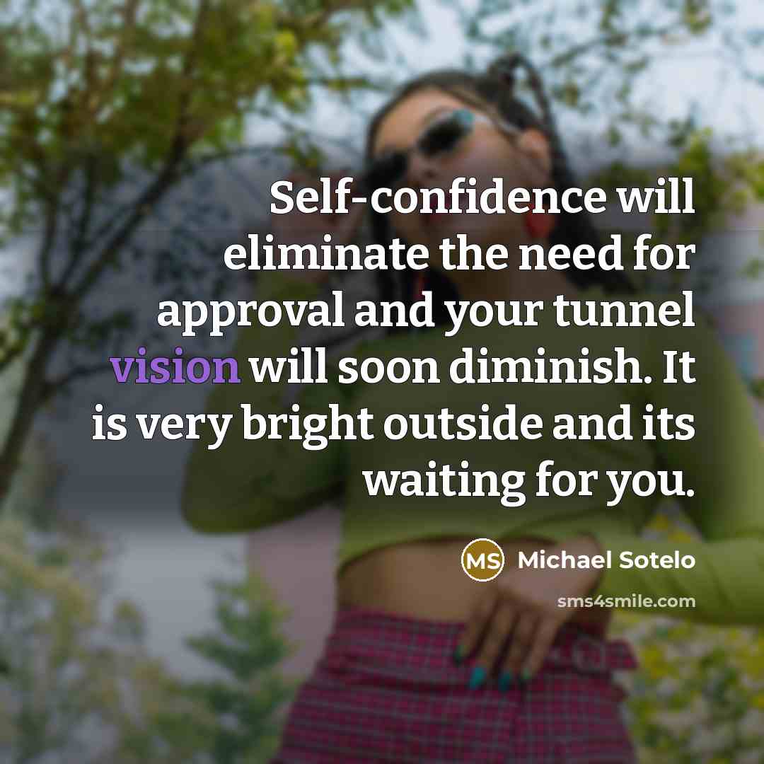 “Self-confidence will eliminate the need for approval and your tunnel vision will soon diminish. It is very bright outside and its waiting for you.” quote by Michael Sotelo