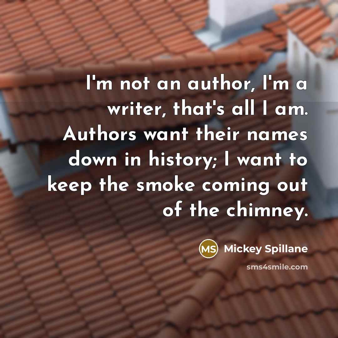 “I'm not an author, I'm a writer, that's all I am. Authors want their names down in history; I want to keep the smoke coming out of the chimney.” quote by Mickey Spillane