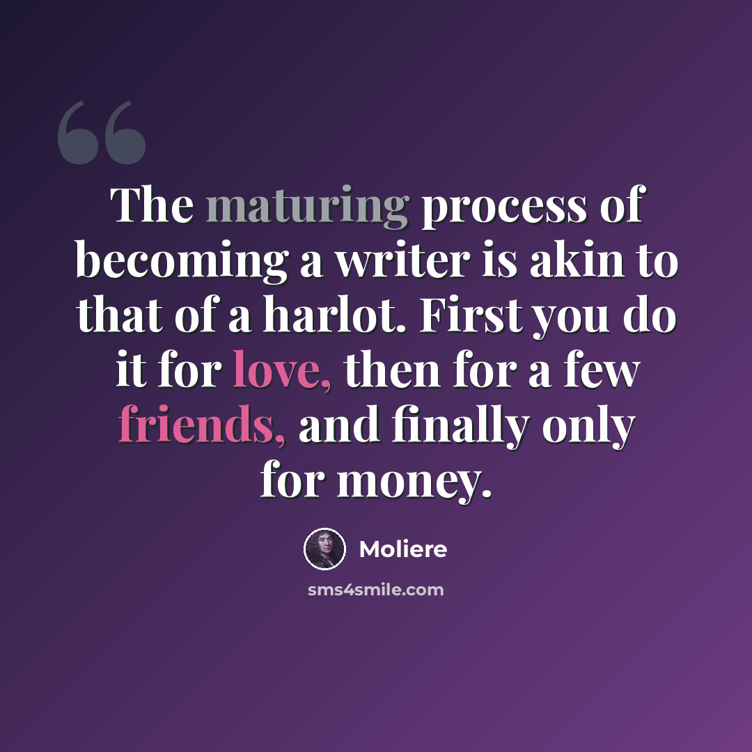 “The maturing process of becoming a writer is akin to that of a harlot. First you do it for love, then for a few friends, and finally only for money.” quote by Moliere
