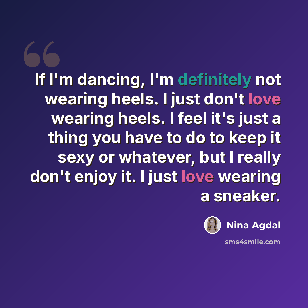 “If I'm dancing, I'm definitely not wearing heels. I just don't love wearing heels. I feel it's just a thing you have to do to keep it sexy or whatever, but I really don't enjoy it. I just love wearing a sneaker.” quote by Nina Agdal