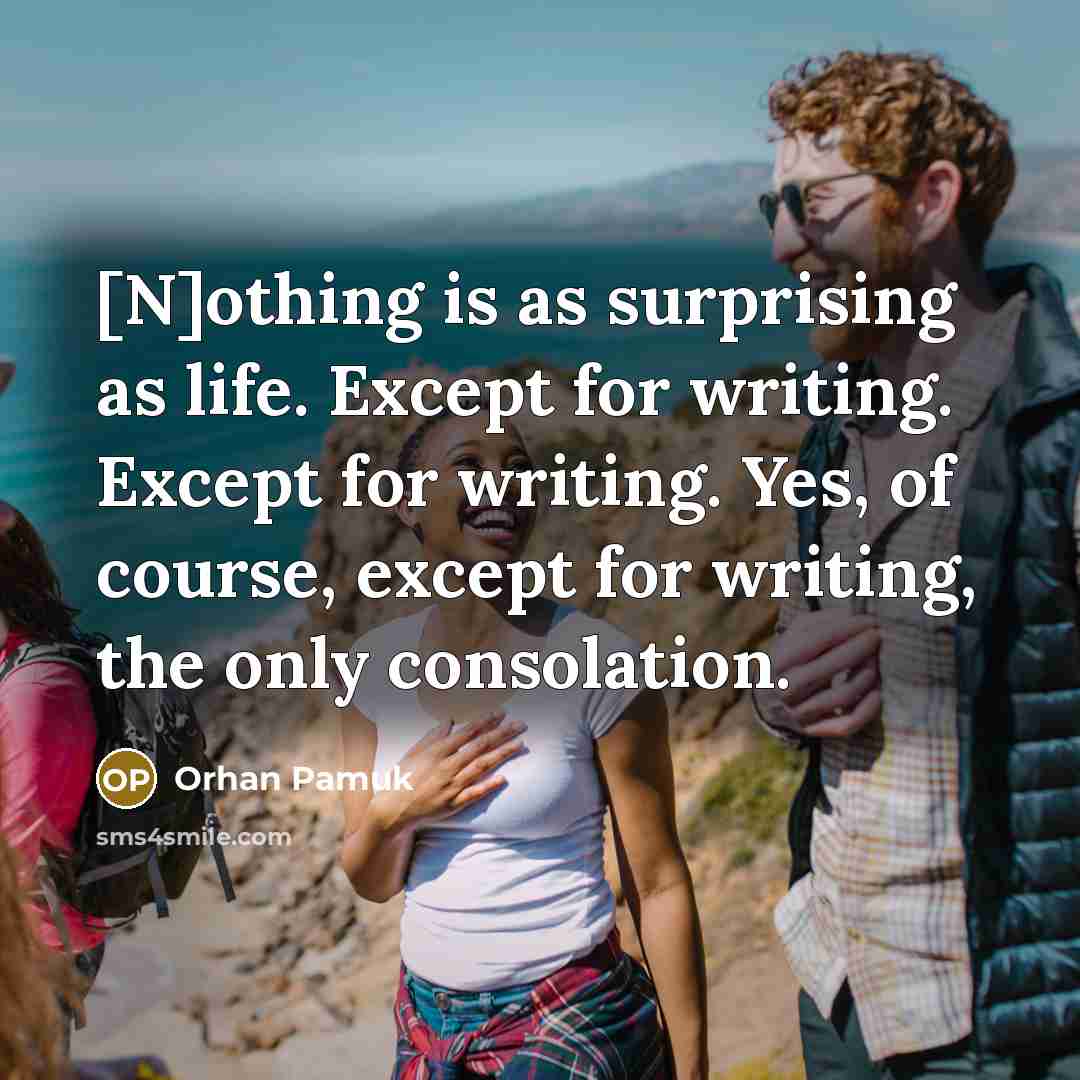 “[N]othing is as surprising as life. Except for writing. Except for writing. Yes, of course, except for writing, the only consolation.” quote by Orhan Pamuk