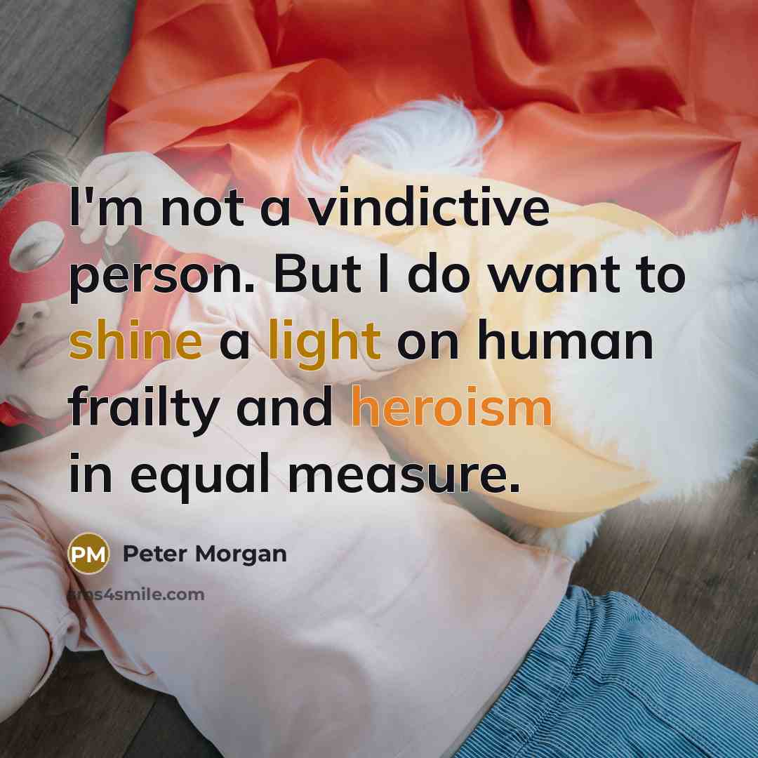 “I'm not a vindictive person. But I do want to shine a light on human frailty and heroism in equal measure.” quote by Peter Morgan