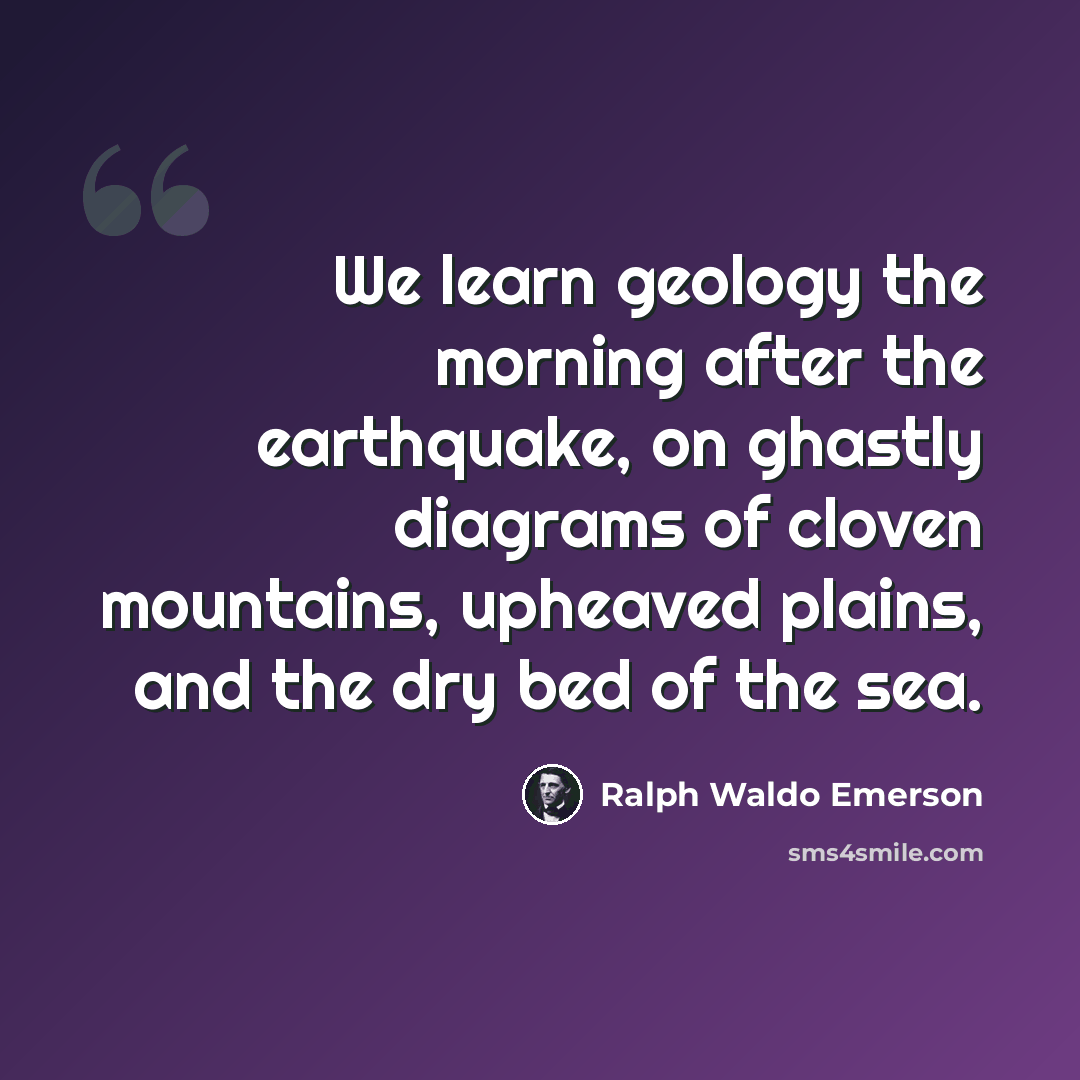 “We learn geology the morning after the earthquake, on ghastly diagrams of cloven mountains, upheaved plains, and the dry bed of the sea.” quote by Ralph Waldo Emerson