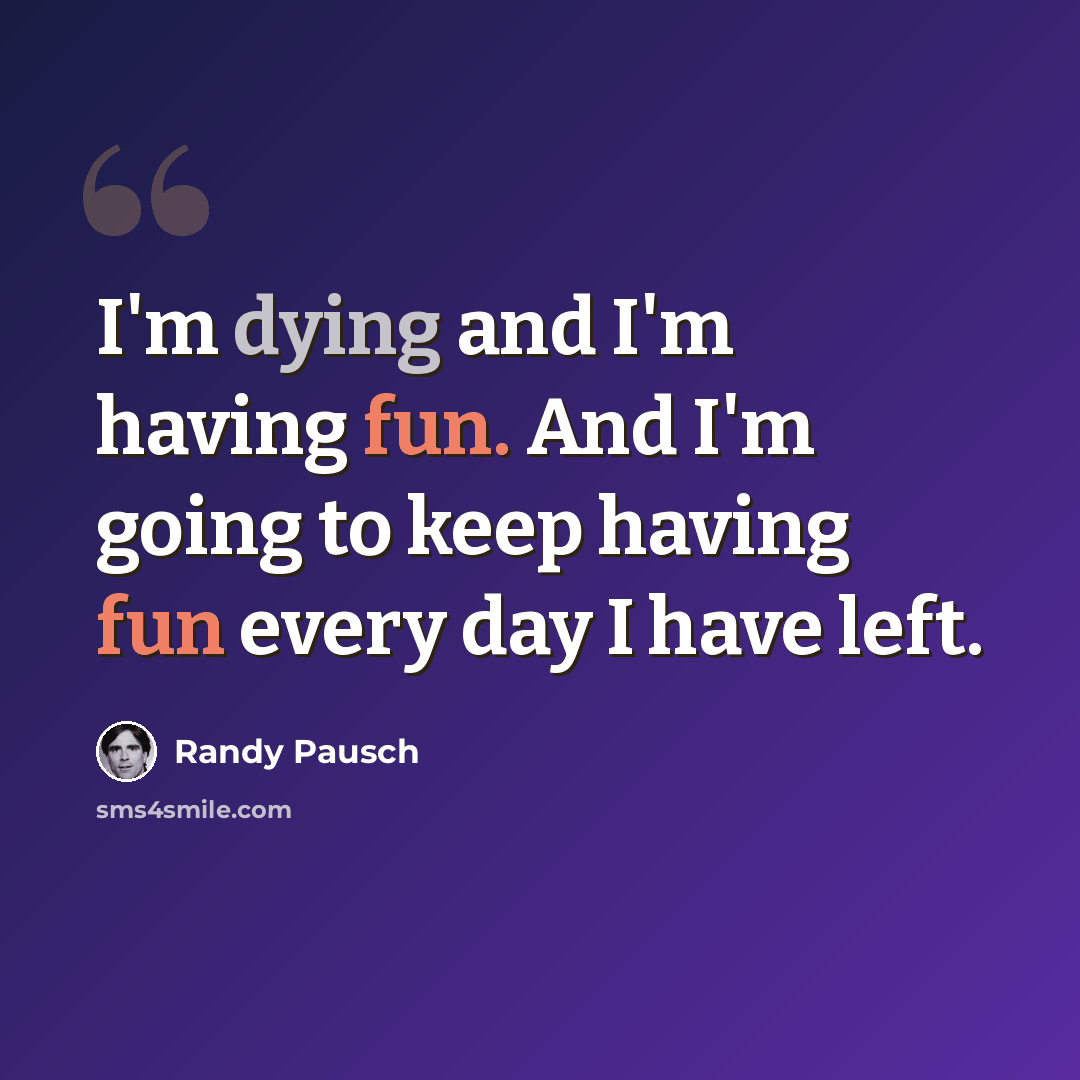 “I'm dying and I'm having fun. And I'm going to keep having fun every day I have left.” quote by Randy Pausch