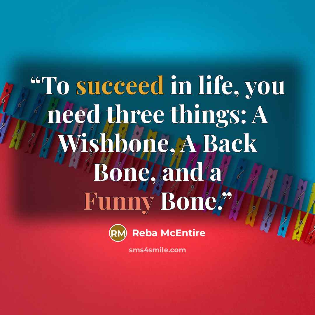 “To succeed in life, you need three things: A Wishbone, A Back Bone, and a Funny Bone.” quote by Reba McEntire