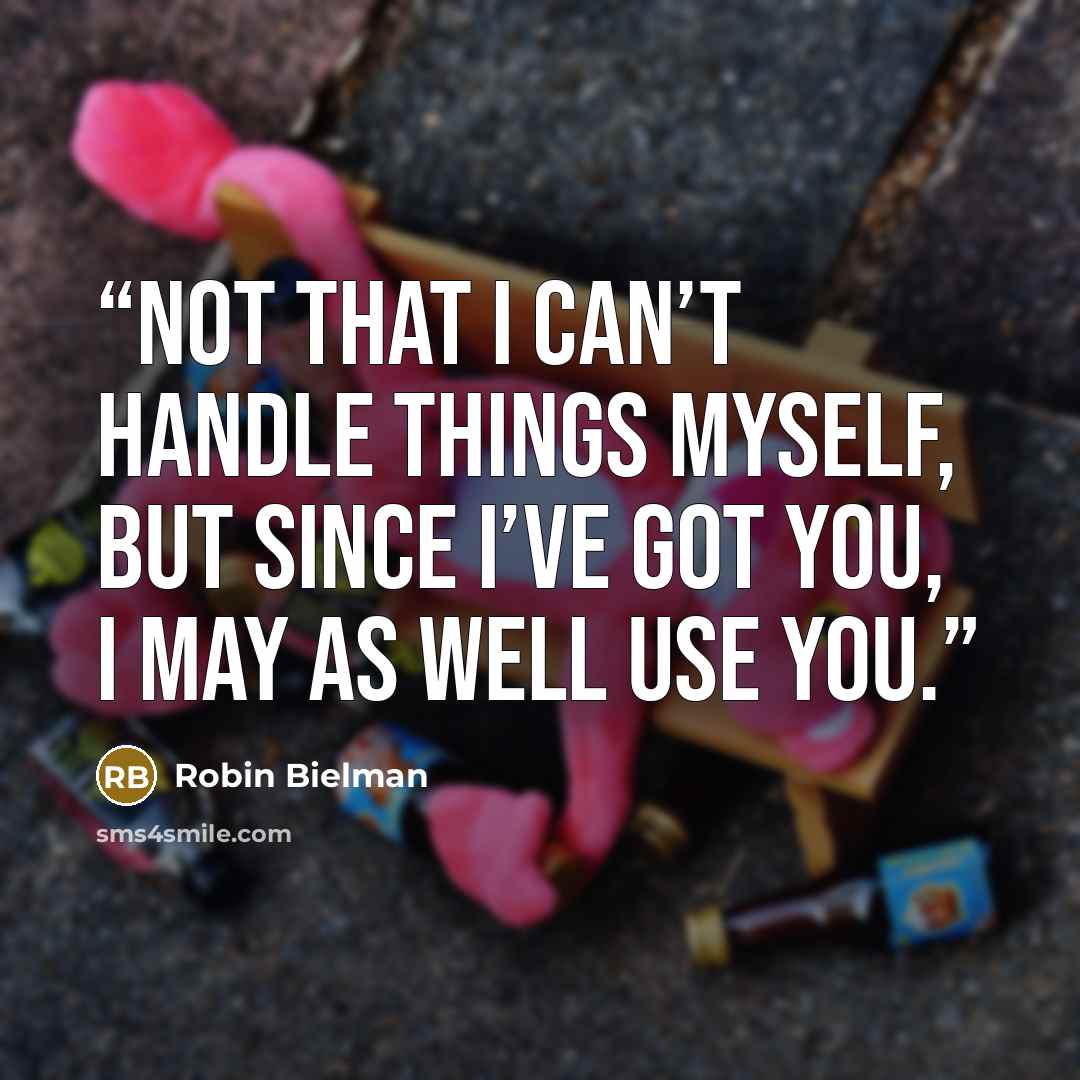 “Not that I can’t handle things myself, but since I’ve got you, I may as well use you.” quote by Robin Bielman